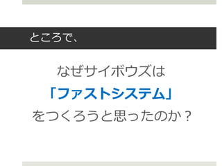 ところで、


  なぜサイボウズは
 「ファストシステム」
をつくろうと思ったのか？
 