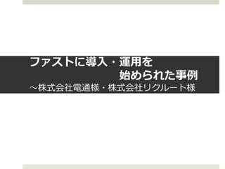 ファストに導入・運用を
        始められた事例
～株式会社電通様・株式会社リクルート様
 