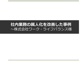 社内業務の属人化を改善した事例
～株式会社ワーク・ライフバランス様
 