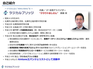 自己紹介
1
• 昭和４６年生まれ
• 札幌市立福井野小学校、札幌市立福井野中学校卒業
• 平成元年 札幌西高等学校卒業
• 平成５年 北海道大学 工学部 精密工学科卒業
• 平成５年 NTTデータ通信株式会社（現・株式会社NTTデータ）に就職...