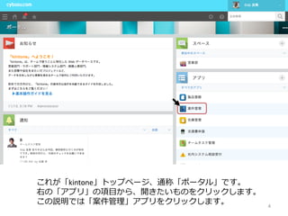 4
これが「kintone」トップページ、通称「ポータル」です。
右の「アプリ」の項⽬から、開きたいものをクリックします。
この説明では「案件管理」アプリをクリックします。
 
