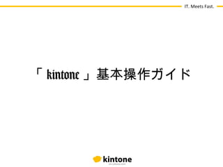 IT. Meets Fast.
「 kintone 」基本操作ガイド
 