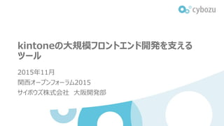 kintoneの大規模フロントエンド開発を支える
ツール
2015年11月
関西オープンフォーラム2015
サイボウズ株式会社 大阪開発部
 