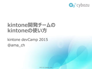 2015 © Cybozu, Inc.2015 © Cybozu, Inc.
kintone開発チームの
kintoneの使い方
kintone devCamp 2015
@ama_ch
 