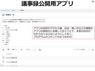 議事録公開用アプリ
34
アプリの目的やアクセス権、記法・使い方などの情報を
アプリの説明文に記録しておくことで、未来の自分が
わからなくならないようにしておく。
プログラムのコメントのようなもの。
 