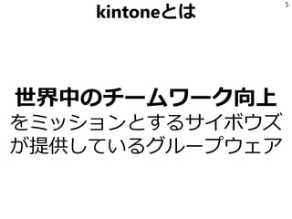 kintoneとは
世界中のチームワーク向上
をミッションとするサイボウズ
が提供しているグループウェア
5
 