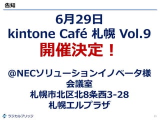 告知
13
6月29日
kintone Café 札幌 Vol.9
開催決定！
＠NECソリューションイノベータ様
会議室
札幌市北区北8条西3-28
札幌エルプラザ
 