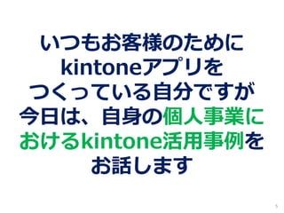 いつもお客様のために
kintoneアプリを
つくっている自分ですが
今日は、自身の個人事業に
おけるkintone活用事例を
お話します
5
 