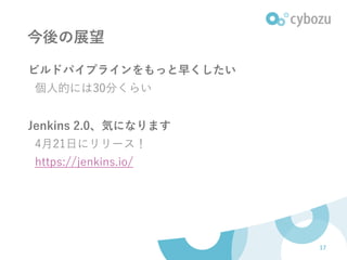 今後の展望
ビルドパイプラインをもっと早くしたい
個人的には30分くらい
Jenkins 2.0、気になります
4月21日にリリース！
https://jenkins.io/
17
 
