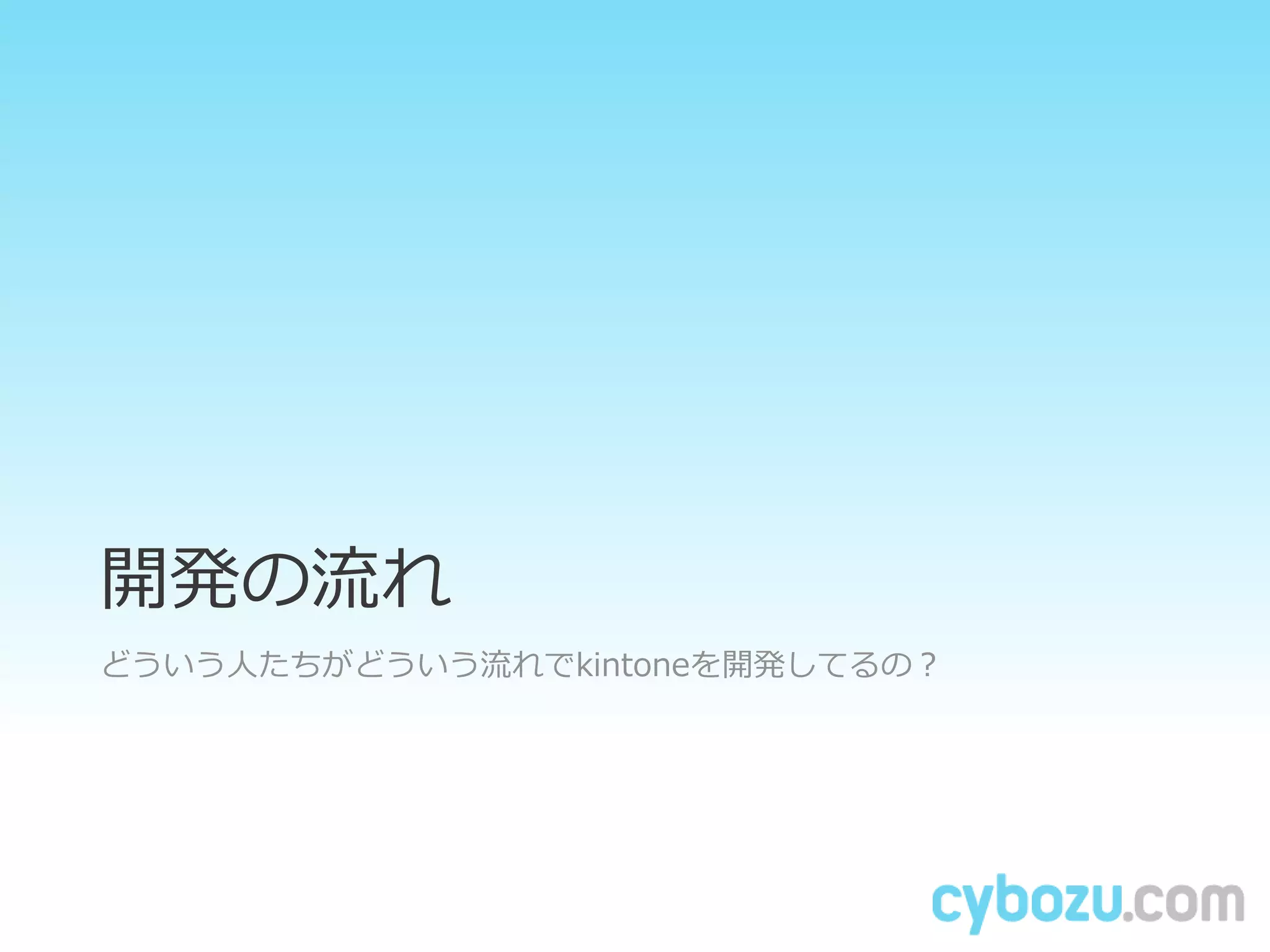 開発の流れ
どういう人たちがどういう流れでkintoneを開発してるの？
 
