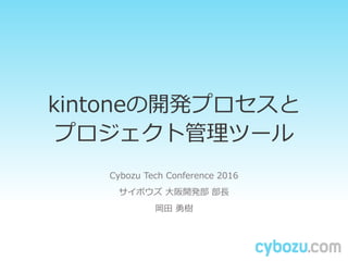 kintoneの開発プロセスと
プロジェクト管理ツール
Cybozu Tech Conference 2016
サイボウズ 大阪開発部 部長
岡田 勇樹
 