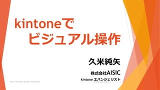 kintoneで
ビジュアル操作
久米純矢
株式会社AISIC
kintone エバンジェリスト2017/11/08 Cybozu Days 2017 kintone hack! Copyright 2017 AISIC inc. 1
 
