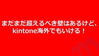 まだまだ超えるべき壁はあるけど、
kintone海外でもいける！
 