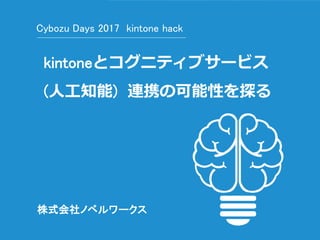 Cybozu Days 2017
kintoneとコグニティブサービス
(人工知能) 連携の可能性を探る
株式会社ノベルワークス
Cybozu Days 2017 kintone hack
 