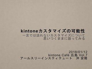 kintoneカスタマイズの可能性
一言では語れないカスタマイズについて
思いつくままに語ってみる
2018/01/12
kintone Café 広島 Vol.7
アールスリーインスティテュート 沖 安隆
 