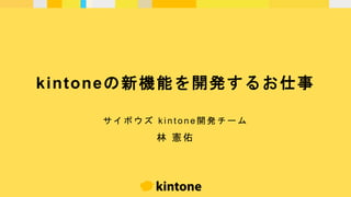 kintoneの新機能を開発するお仕事
サ イ ボ ウ ズ k i n t o n e 開 発 チ ー ム
林 憲 佑
 