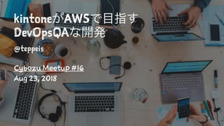 kintone AWS
DevOpsQA
@teppeis
Cybozu Meetup #16
Aug 23, 2018
1
 