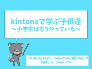 kintoneで学ぶ子供達
〜小学生はもうやっている〜
2018/10/11＠kintone Café 浜松 Vol.13
新妻正夫（あるじさん）
 