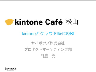 kintoneとクラウド時代のSI 
サイボウズ株式会社 
プロダクトマーケティング部 
門屋亮 
松山 
 