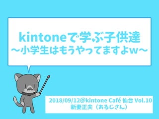 kintoneで学ぶ子供達
〜小学生はもうやってますよｗ〜
2018/09/12＠kintone Café 仙台 Vol.10
新妻正夫（あるじさん）
 