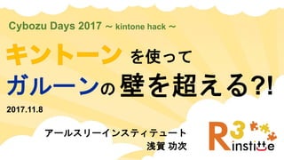 を使って
Cybozu Days 2017 ～ kintone hack ～
2017.11.8
アールスリーインスティテュート
浅賀 功次
ガルーンの 壁を超える?!
 