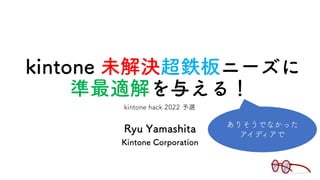 kintone 未解決超鉄板ニーズに
準最適解を与える！
Ryu Yamashita
Kintone Corporation
ありそうでなかった
アイディアで
kintone hack 2022 予選
 