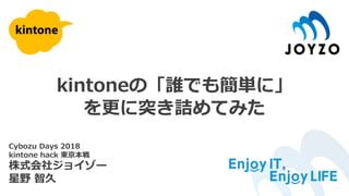 kintoneの「誰でも簡単に」
を更に突き詰めてみた
Cybozu Days 2018
kintone hack 東京本戦
株式会社ジョイゾー
星野 智久
 