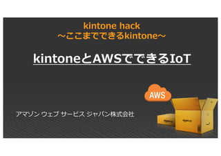 アマゾン ウェブ サービス ジャパン株式会社
kintone hack
〜ここまでできるkintone〜
kintoneとAWSでできるIoT
 
