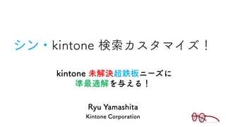 kintone 検索カスタマイズ！
Ryu Yamashita
Kintone Corporation
kintone 未解決超鉄板ニーズに
準最適解を与える！
 