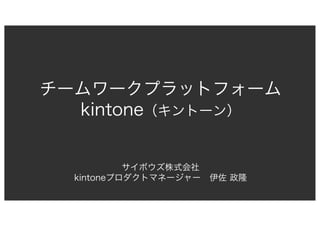 チームワークプラットフォーム
kintone（キントーン）
サイボウズ株式会社
kintoneプロダクトマネージャー 伊佐 政隆
 