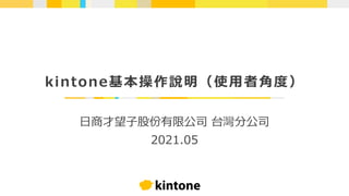 kintone基本操作說明（使用者角度）
日商才望子股份有限公司 台灣分公司
2021.05
 