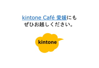 kintone Café 愛媛にも
ぜひお越しください。
 