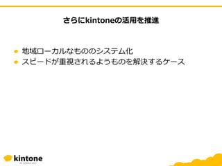 さらにkintoneの活用を推進
地域ローカルなもののシステム化
スピードが重視されるようものを解決するケース
 