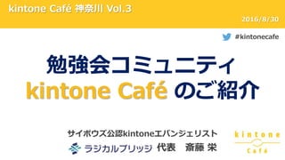 kintone Café 神奈川 Vol.3
#kintonecafe
2016/8/30
サイボウズ公認kintoneエバンジェリスト
代表 斎藤 栄
勉強会コミュニティ
kintone Café のご紹介
 