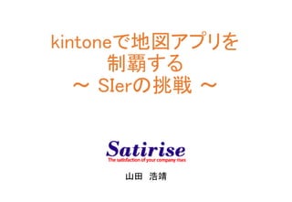 kintoneで地図アプリを
制覇する
〜 SIerの挑戦 〜
山田 浩靖
 