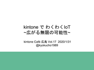 kintone で わくわくIoT
~広がる無限の可能性~
kintone Café 広島 Vol.17 2020/1/31
@kyokucho1989
 