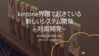 kintone界隈で起きている
新しいシステム開発
~対面開発~
kintone Café 秋田 Vol.1
2017/3/25 @ushiron
 