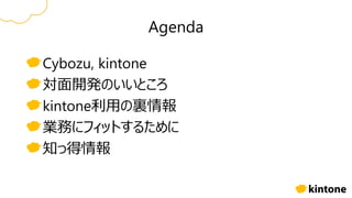 Agenda
Cybozu, kintone
対面開発のいいところ
kintone利用の裏情報
業務にフィットするために
知っ得情報
 