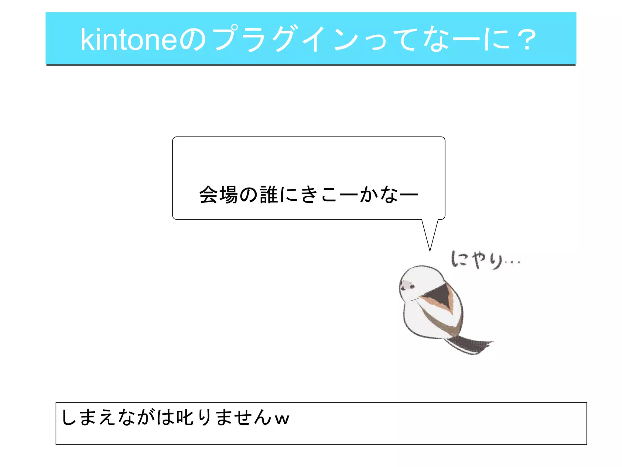 kintoneのプラグインってなーに？
会場の誰にきこーかなー
しまえながは叱りませんｗ
 