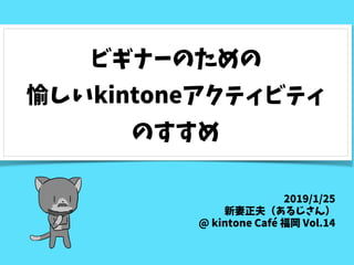 ビギナーのための
愉しいkintoneアクティビティ
のすすめ
2019/1/25
新妻正夫（あるじさん）
@ kintone Café 福岡 Vol.14
 