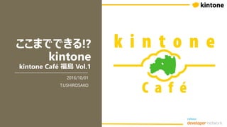 ここまでできる!?
kintone
kintone Café 福島 Vol.1
2016/10/01
T.USHIROSAKO
 