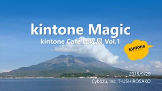 2015/9/29
Cybozu, Inc. T-USHIROSAKO
kintone Magic
kintone Café 鹿児島 Vol.1
 