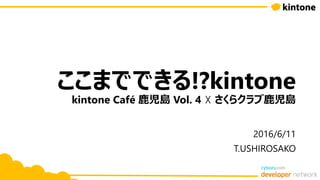 ここまでできる!?kintone
kintone Café 鹿児島 Vol. 4 ☓ さくらクラブ鹿児島
2016/6/11
T.USHIROSAKO
 