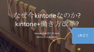 なぜ今kintoneなのか?
kintone+働き方改革?
kintone	Café	鹿児島 Vol.6
2017/12/22	@ushiron
2本⽴て
 
