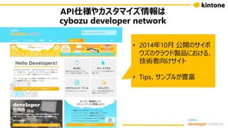API仕様やカスタマイズ情報は
cybozu developer network
• 2014年10月 公開のサイボ
ウズのクラウド製品における、
技術者向けサイト
• Tips、サンプルが豊富
 