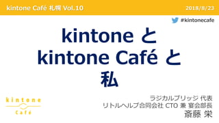 kintone Café 札幌 Vol.10 2018/8/23
kintone と
kintone Café と
私
ラジカルブリッジ 代表
リトルヘルプ合同会社 CTO 兼 宴会部長
斎藤 栄
#kintonecafe
 