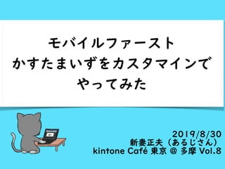 モバイルファースト
かすたまいずをカスタマインで
やってみた
2019/8/30
新妻正夫（あるじさん）
kintone Café 東京 @ 多摩 Vol.8
 