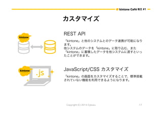 ɽ #1 
ޥ 
REST API 
kintoneΥƥȤΥǩ`BЯܤˤʤ 
ޤ 
ƥΥǩ`kintoneȡzࡢޤ 
kintoneeǩ`ƥ˶ɤȤ 
ȤǤޤ 
JavaScript/CSS ޥ 
kintoneλ򥫥ޥ뤳Ȥǡ˜ʴd 
ƤʤCܤäǤ褦ˤʤޤ 
Copyright (C) 2014 Cybozu 17 
 