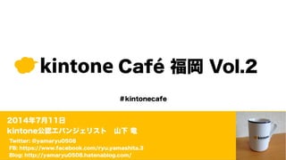 kintone Café 福岡 Vol.2
2014年7月11日
kintone公認エバンジェリスト 山下 竜
＃kintonecafe
Twitter: @yamaryu0508
FB: https://www.facebook.com/ryu.yamashita.3
Blog: http://yamaryu0508.hatenablog.com/
 