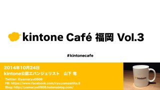 kintone Café 福岡 Vol.3
2014年10月24日
kintone公認エバンジェリスト 山下 竜
＃kintonecafe
Twitter: @yamaryu0508
FB: https://www.facebook.com/ryu.yamashita.3
Blog: http://yamaryu0508.hatenablog.com/
 